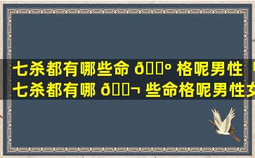 七杀都有哪些命 🌺 格呢男性「七杀都有哪 🐬 些命格呢男性女性」